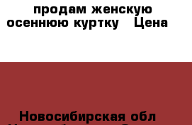 продам женскую осеннюю куртку › Цена ­ 400 - Новосибирская обл., Новосибирск г. Одежда, обувь и аксессуары » Женская одежда и обувь   . Новосибирская обл.,Новосибирск г.